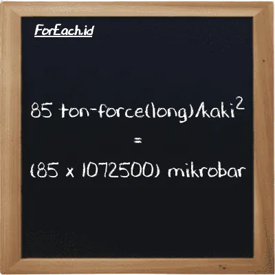 Cara konversi ton-force(long)/kaki<sup>2</sup> ke mikrobar (LT f/ft<sup>2</sup> ke µbar): 85 ton-force(long)/kaki<sup>2</sup> (LT f/ft<sup>2</sup>) setara dengan 85 dikalikan dengan 1072500 mikrobar (µbar)